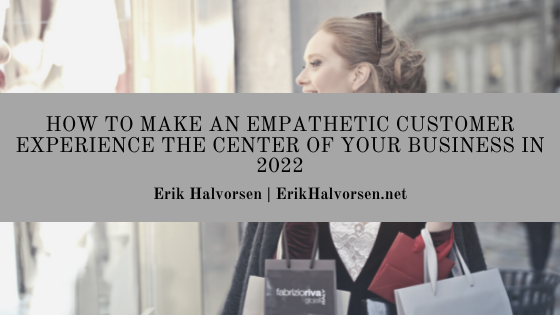 Erik Halvorsen.net How To Make An Empathetic Customer Experience The Center Of Your Business In 2022